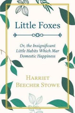 Cover of Little Foxes, Or, The Insignificant Little Habits Which Mar Domestic Happiness