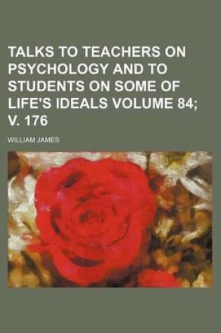 Cover of Talks to Teachers on Psychology and to Students on Some of Life's Ideals Volume 84; V. 176