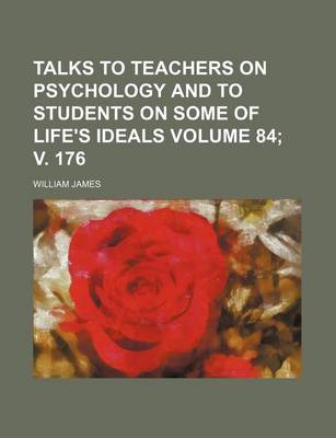 Book cover for Talks to Teachers on Psychology and to Students on Some of Life's Ideals Volume 84; V. 176