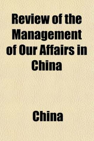 Cover of Review of the Management of Our Affairs in China; Since the Opening of the Trade in 1834 with an Analysis of the Government Despatches from the Assumption of Office by Capt. Elliott, on the 14th December, 1836, to the 22d of March, 1839