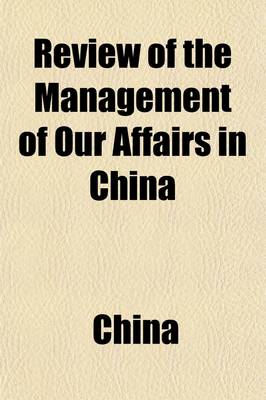 Book cover for Review of the Management of Our Affairs in China; Since the Opening of the Trade in 1834 with an Analysis of the Government Despatches from the Assumption of Office by Capt. Elliott, on the 14th December, 1836, to the 22d of March, 1839