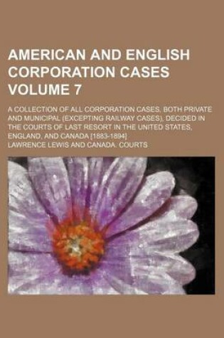 Cover of American and English Corporation Cases Volume 7; A Collection of All Corporation Cases, Both Private and Municipal (Excepting Railway Cases), Decided in the Courts of Last Resort in the United States, England, and Canada [1883-1894]