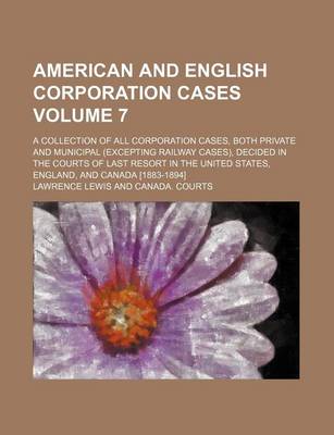 Book cover for American and English Corporation Cases Volume 7; A Collection of All Corporation Cases, Both Private and Municipal (Excepting Railway Cases), Decided in the Courts of Last Resort in the United States, England, and Canada [1883-1894]