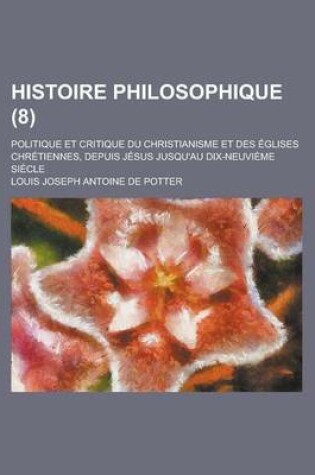 Cover of Histoire Philosophique (8); Politique Et Critique Du Christianisme Et Des Eglises Chretiennes, Depuis Jesus Jusqu'au Dix-Neuvieme Siecle