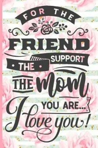 Cover of For the Friend the Support the Mom You Are I Love You