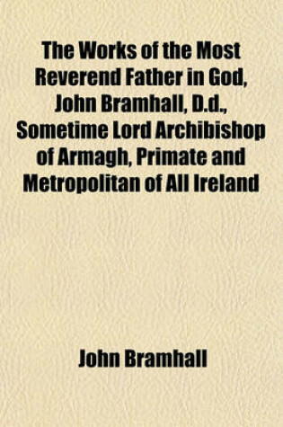 Cover of The Works of the Most Reverend Father in God, John Bramhall, D.D., Sometime Lord Archibishop of Armagh, Primate and Metropolitan of All Ireland