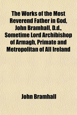 Book cover for The Works of the Most Reverend Father in God, John Bramhall, D.D., Sometime Lord Archibishop of Armagh, Primate and Metropolitan of All Ireland