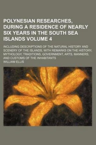 Cover of Polynesian Researches, During a Residence of Nearly Six Years in the South Sea Islands Volume 4; Including Descriptions of the Natural History and Scenery of the Islands, with Remarks on the History, Mythology, Traditions, Government, Arts, Manners, and C