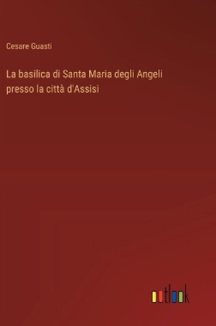 Cover of La basilica di Santa Maria degli Angeli presso la citt� d'Assisi