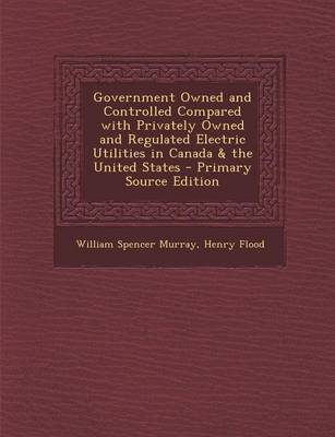 Book cover for Government Owned and Controlled Compared with Privately Owned and Regulated Electric Utilities in Canada & the United States - Primary Source Edition