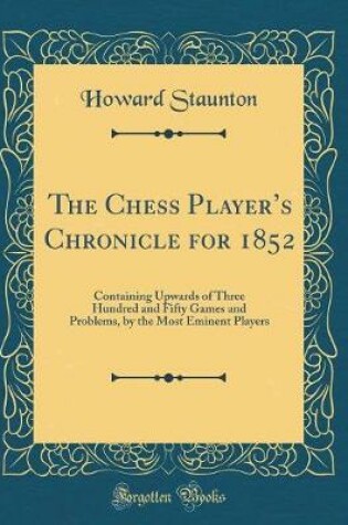 Cover of The Chess Players Chronicle for 1852: Containing Upwards of Three Hundred and Fifty Games and Problems, by the Most Eminent Players (Classic Reprint)