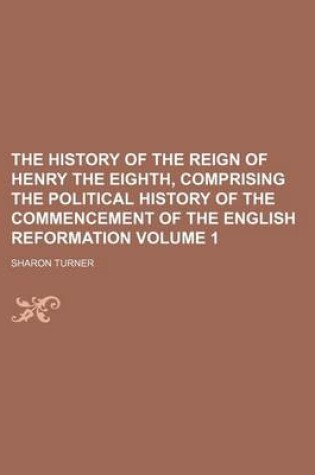 Cover of The History of the Reign of Henry the Eighth, Comprising the Political History of the Commencement of the English Reformation Volume 1