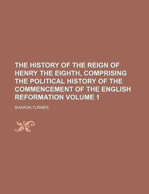 Book cover for The History of the Reign of Henry the Eighth, Comprising the Political History of the Commencement of the English Reformation Volume 1