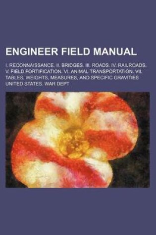 Cover of Engineer Field Manual; I. Reconnaissance. II. Bridges. III. Roads. IV. Railroads. V. Field Fortification. VI. Animal Transportation. VII. Tables, Weights, Measures, and Specific Gravities