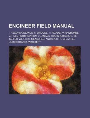 Book cover for Engineer Field Manual; I. Reconnaissance. II. Bridges. III. Roads. IV. Railroads. V. Field Fortification. VI. Animal Transportation. VII. Tables, Weights, Measures, and Specific Gravities