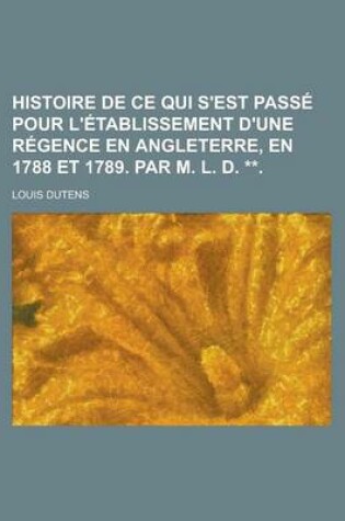 Cover of Histoire de Ce Qui S'Est Passe Pour L'Etablissement D'Une Regence En Angleterre, En 1788 Et 1789. Par M. L. D. **