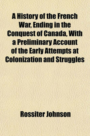 Cover of A History of the French War, Ending in the Conquest of Canada, with a Preliminary Account of the Early Attempts at Colonization and Struggles