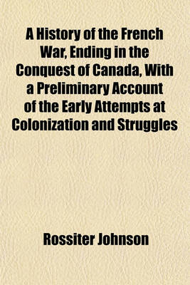 Book cover for A History of the French War, Ending in the Conquest of Canada, with a Preliminary Account of the Early Attempts at Colonization and Struggles