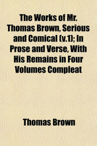 Cover of The Works of Mr. Thomas Brown, Serious and Comical (V.1); In Prose and Verse, with His Remains in Four Volumes Compleat