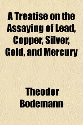 Book cover for A Treatise on the Assaying of Lead, Copper, Silver, Gold, and Mercury