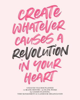 Book cover for Create Whatever Causes a Revolution in Your Heart, Undated Teacher Planner, 12 Blank Months & 52 Blank Weeks