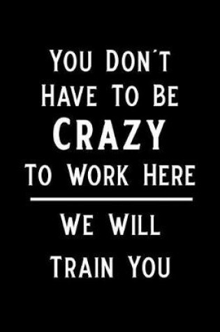 Cover of You Don't Have to Be Crazy to Work Here We Will Train You