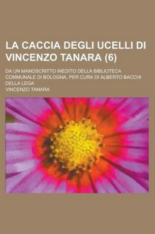 Cover of La Caccia Degli Ucelli Di Vincenzo Tanara; Da Un Manoscritto Inedito Della Biblioteca Communale Di Bologna, Per Cura Di Alberto Bacchi Della Lega (6)