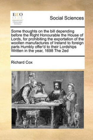 Cover of Some thoughts on the bill depending before the Right Honourable the House of Lords, for prohibiting the exportation of the woollen manufactures of Ireland to foreign parts Humbly offer'd to their Lordships Written in the year, 1698 The 2ed