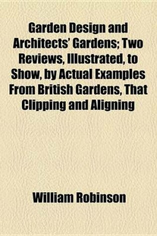 Cover of Garden Design and Architects' Gardens; Two Reviews, Illustrated, to Show, by Actual Examples from British Gardens, That Clipping and Aligning