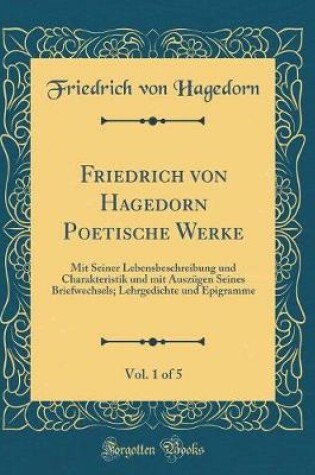 Cover of Friedrich von Hagedorn Poetische Werke, Vol. 1 of 5: Mit Seiner Lebensbeschreibung und Charakteristik und mit AuszÃ¼gen Seines Briefwechsels; Lehrgedichte und Epigramme (Classic Reprint)