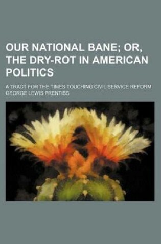 Cover of Our National Bane; Or, the Dry-Rot in American Politics. a Tract for the Times Touching Civil Service Reform