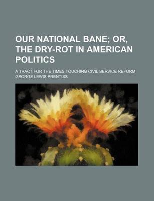 Book cover for Our National Bane; Or, the Dry-Rot in American Politics. a Tract for the Times Touching Civil Service Reform