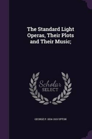 Cover of The Standard Light Operas, Their Plots and Their Music;