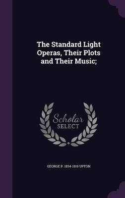 Book cover for The Standard Light Operas, Their Plots and Their Music;