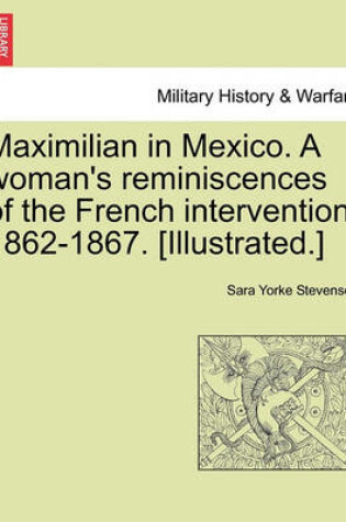 Cover of Maximilian in Mexico. a Woman's Reminiscences of the French Intervention. 1862-1867. [Illustrated.]