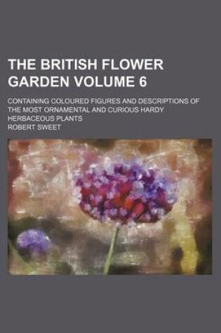 Cover of The British Flower Garden Volume 6; Containing Coloured Figures and Descriptions of the Most Ornamental and Curious Hardy Herbaceous Plants
