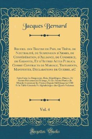 Cover of Recueil Des Traitez de Paix, de Treve, de Neutralite, de Suspension d'Armes, de Confederation, d'Alliance, de Commerce, de Garantie, Et d'Autres Actes Publics, Comme Contracts de Mariage, Testaments, Manifestes, Declarations de Guerre, &c, Vol. 4