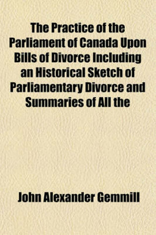 Cover of The Practice of the Parliament of Canada Upon Bills of Divorce Including an Historical Sketch of Parliamentary Divorce and Summaries of All the