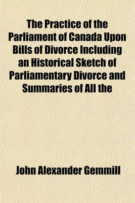 Book cover for The Practice of the Parliament of Canada Upon Bills of Divorce Including an Historical Sketch of Parliamentary Divorce and Summaries of All the