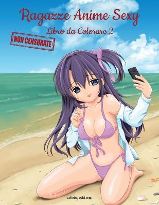 Book cover for Ragazze Anime Sexy Non Censurate Libro da Colorare 2