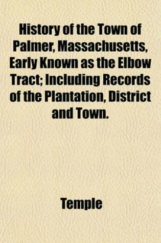 Cover of History of the Town of Palmer, Massachusetts, Early Known as the Elbow Tract; Including Records of the Plantation, District and Town.