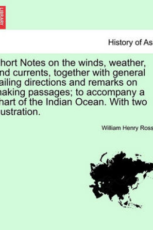 Cover of Short Notes on the Winds, Weather, and Currents, Together with General Sailing Directions and Remarks on Making Passages; To Accompany a Chart of the Indian Ocean. with Two Illustration.