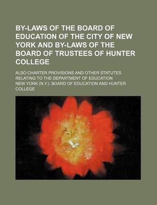 Book cover for By-Laws of the Board of Education of the City of New York and By-Laws of the Board of Trustees of Hunter College; Also Charter Provisions and Other Statutes Relating to the Department of Education