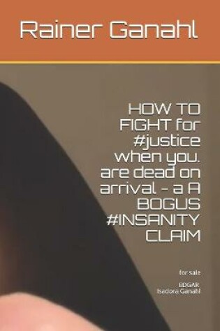 Cover of HOW TO FIGHT for #justice when you. are dead on arrival - a A BOGUS #INSANITY CLAIM