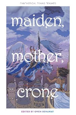 Book cover for Maiden, Mother, Crone: Fantastical Trans Femmes