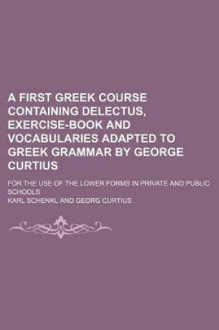 Cover of A First Greek Course Containing Delectus, Exercise-Book and Vocabularies Adapted to Greek Grammar by George Curtius; For the Use of the Lower Forms in Private and Public Schools