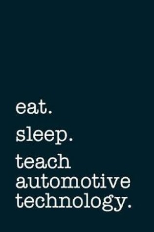 Cover of Eat. Sleep. Teach Automotive Technology. - Lined Notebook