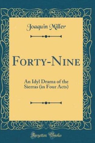 Cover of Forty-Nine: An Idyl Drama of the Sierras (in Four Acts) (Classic Reprint)