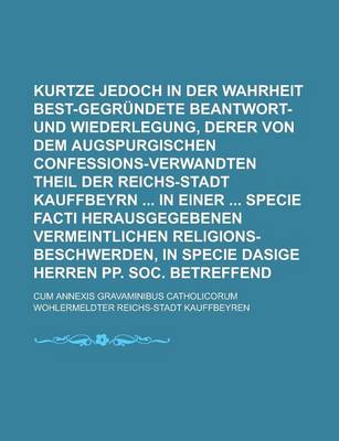 Book cover for Kurtze Jedoch in Der Wahrheit Best-Gegrundete Beantwort- Und Wiederlegung, Derer Von Dem Augspurgischen Confessions-Verwandten Theil Der Reichs-Stadt