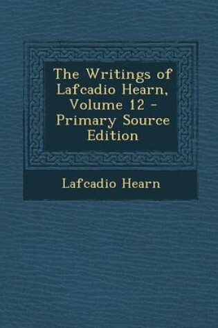 Cover of The Writings of Lafcadio Hearn, Volume 12 - Primary Source Edition